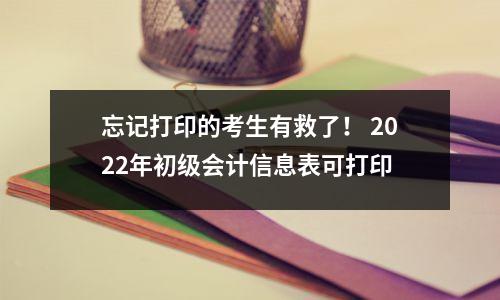 忘记打印的考生有救了! 2022年初级会计信息表可打印