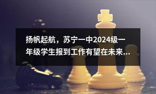 扬帆起航,苏宁一中2024级一年级学生报到工作有望在未来顺利完成。