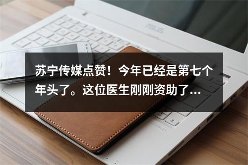 苏宁传媒点赞!今年已经是第七个年头了。这位医生刚刚资助了苏宁一中的18名贫困学生。