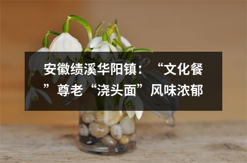 安徽绩溪华阳镇:“文化餐”尊老“浇头面”风味浓郁