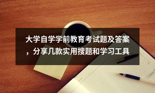 大学自学学前教育考试题及答案,分享几款实用搜题和学习工具