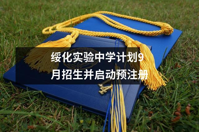 绥化实验中学计划9月招生并启动预注册