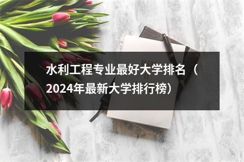 水利工程专业最好大学排名(2024年最新大学排行榜)