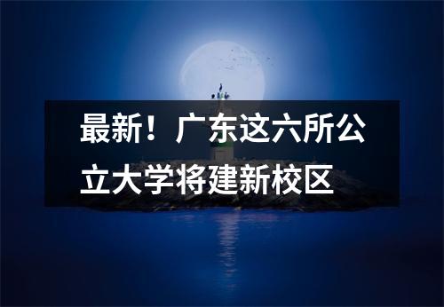 最新!广东这六所公立大学将建新校区
