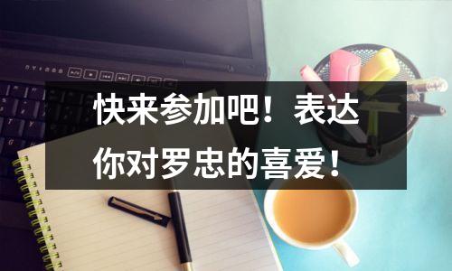 快来参加吧!表达你对罗忠的喜爱!