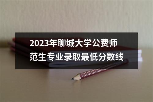 2023年聊城大学公费师范生专业录取最低分数线