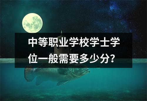 中等职业学校学士学位一般需要多少分?