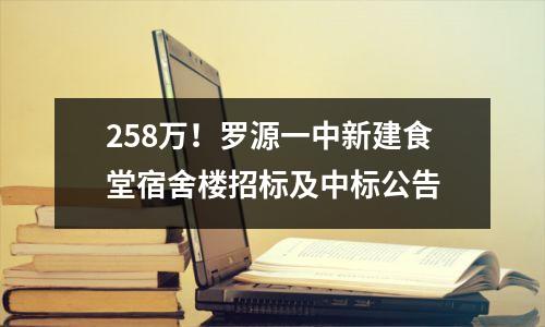 258万!罗源一中新建食堂宿舍楼招标及中标公告