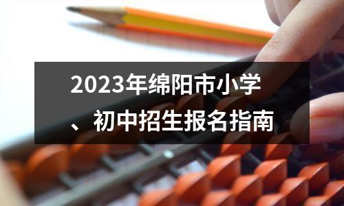 2023年绵阳市小学、初中招生报名指南