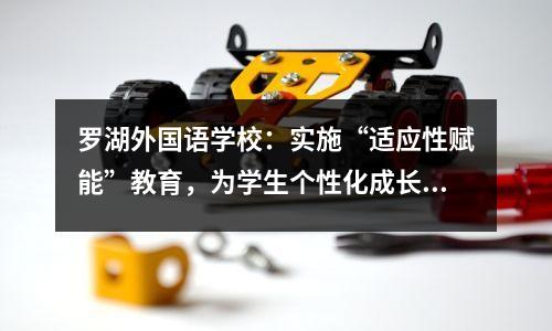 罗湖外国语学校:实施“适应性赋能”教育,为学生个性化成长奠定基础