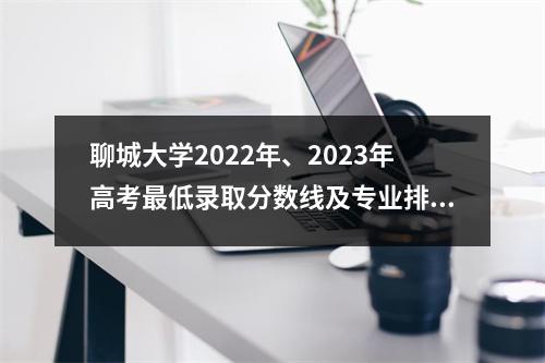 聊城大学2022年、2023年高考最低录取分数线及专业排名
