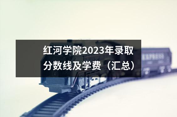 红河学院2023年录取分数线及学费(汇总)