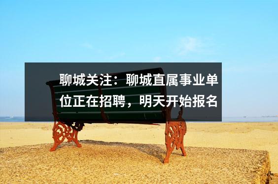 聊城关注:聊城直属事业单位正在招聘,明天开始报名