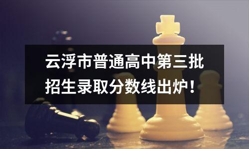 云浮市普通高中第三批招生录取分数线出炉!
