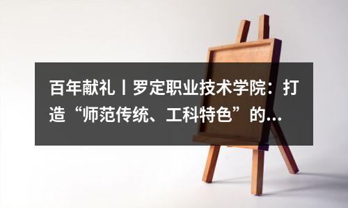 百年献礼丨罗定职业技术学院:打造“师范传统、工科特色”的区域高水平高职院校