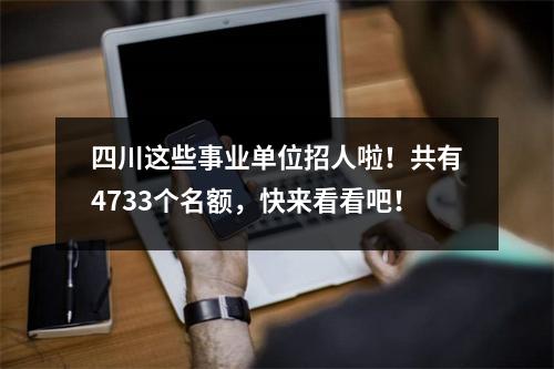 四川这些事业单位招人啦!共有4733个名额,快来看看吧!