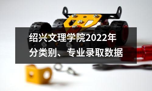 绍兴文理学院2022年分类别、专业录取数据