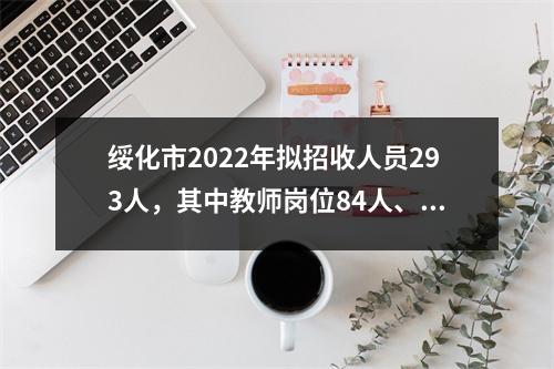 绥化市2022年拟招收人员293人,其中教师岗位84人、事业单位104人、医疗岗位107人。