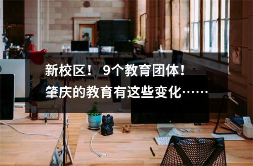新校区! 9个教育团体!肇庆的教育有这些变化……
