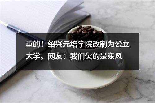 重的!绍兴元培学院改制为公立大学。网友:我们欠的是东风
