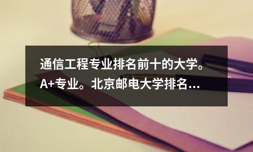 通信工程专业排名前十的大学。 A+专业。北京邮电大学排名第2。北京理工大学排名第5。北京航空航天大学排名第6。