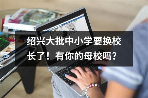 绍兴大批中小学要换校长了!有你的母校吗?
