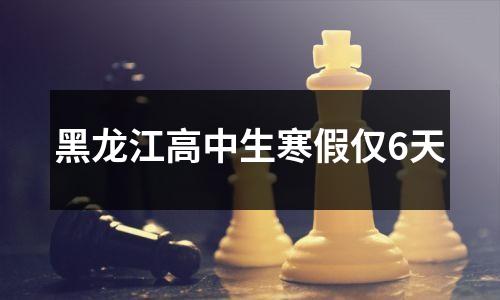 黑龙江高中生寒假仅6天