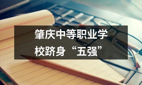 肇庆中等职业学校跻身“五强”