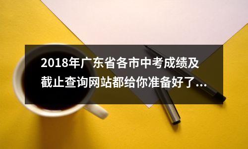 2018年广东省各市中考成绩及截止查询网站都给你准备好了!