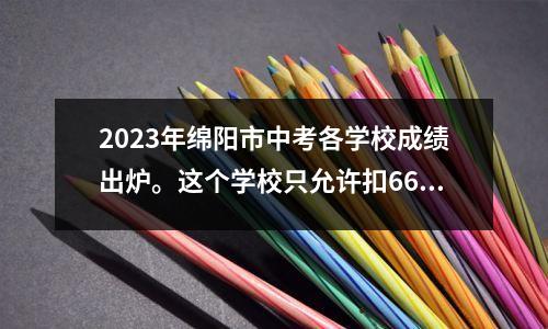 2023年绵阳市中考各学校成绩出炉。这个学校只允许扣66分。
