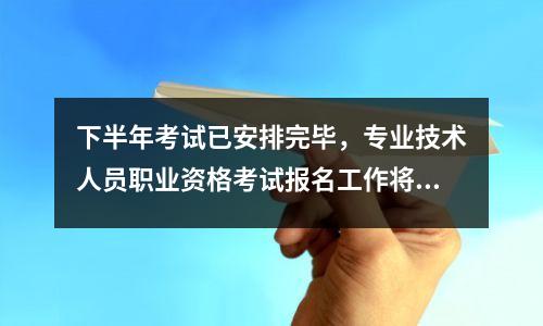 下半年考试已安排完毕,专业技术人员职业资格考试报名工作将陆续启动。
