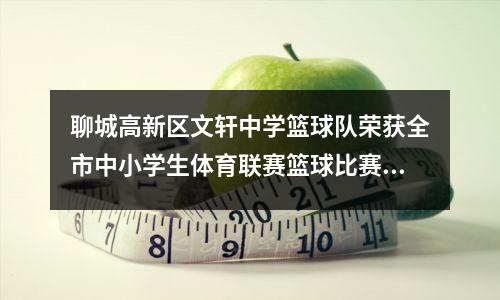 聊城高新区文轩中学篮球队荣获全市中小学生体育联赛篮球比赛冠军