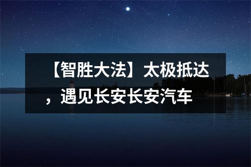 【智胜大法】太极抵达,遇见长安长安汽车