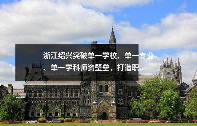 浙江绍兴突破单一学校、单一专业、单一学科师资壁垒,打造职业教育跨界融合教育改革新路径
