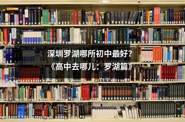 深圳罗湖哪所初中最好? 《高中去哪儿:罗湖篇》