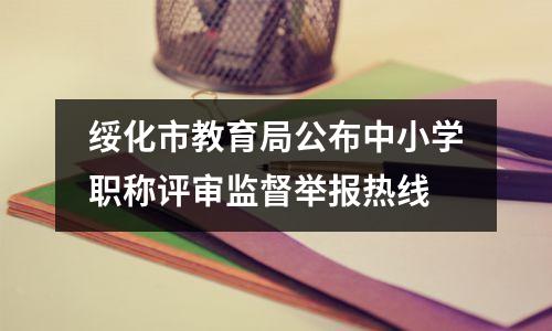 绥化市教育局公布中小学职称评审监督举报热线