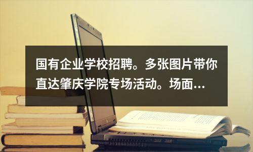 国有企业学校招聘。多张图片带你直达肇庆学院专场活动。场面热闹!