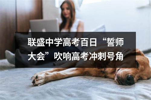 联盛中学高考百日“誓师大会”吹响高考冲刺号角