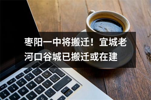 枣阳一中将搬迁!宜城老河口谷城已搬迁或在建