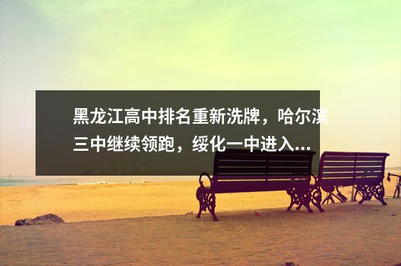黑龙江高中排名重新洗牌,哈尔滨三中继续领跑,绥化一中进入前十