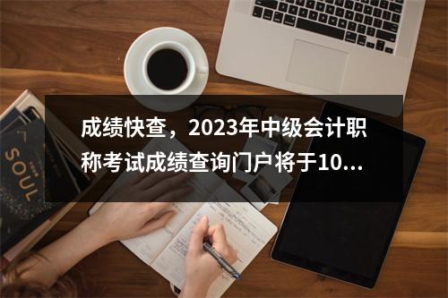 成绩快查,2023年中级会计职称考试成绩查询门户将于10月28日开通!