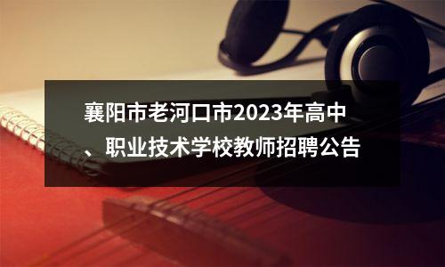 襄阳市老河口市2023年高中、职业技术学校教师招聘公告