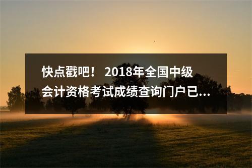 快点戳吧! 2018年全国中级会计资格考试成绩查询门户已开通!