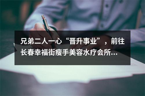 兄弟二人一心“晋升事业”,前往长春幸福街瘦手美容水疗会所纹“川”纹身,结果却“大坎坷”