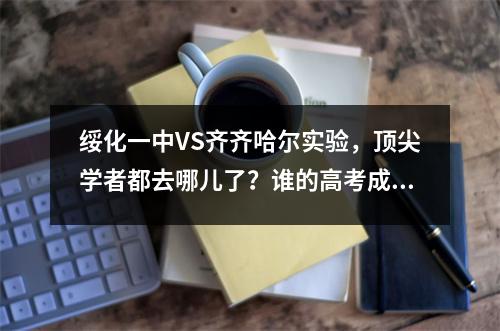 绥化一中VS齐齐哈尔实验,顶尖学者都去哪儿了?谁的高考成绩更好?