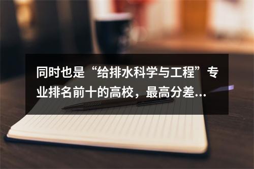 同时也是“给排水科学与工程”专业排名前十的高校,最高分差达到171分。