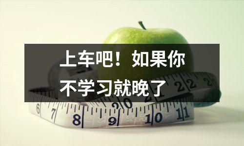 上车吧!如果你不学习就晚了