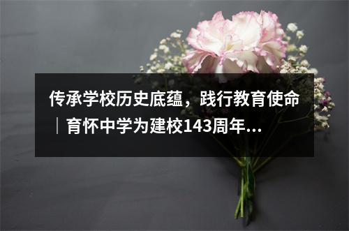 传承学校历史底蕴,践行教育使命|育怀中学为建校143周年谱写辉煌篇章