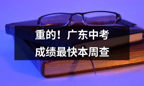 重的!广东中考成绩最快本周查