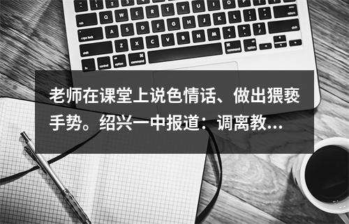老师在课堂上说色情话、做出猥亵手势。绍兴一中报道:调离教职